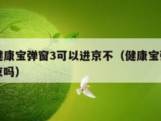 北京健康宝弹窗3可以进京不（健康宝弹窗可以离京吗）