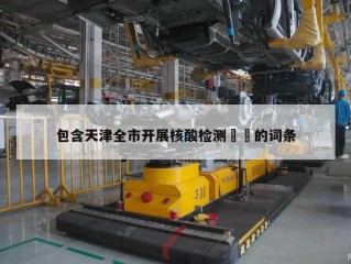 包含天津全市开展核酸检测㊙️的词条