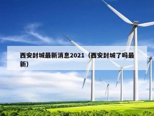 西安封城最新消息2021（西安封城了吗最新）