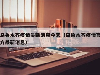乌鲁木齐疫情最新消息今天（乌鲁木齐疫情官方最新消息）