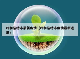 呼和浩特市最新疫情（呼和浩特市疫情最新进展）