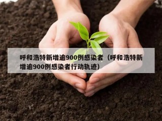 呼和浩特新增逾900例感染者（呼和浩特新增逾900例感染者行动轨迹）