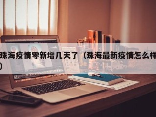 珠海疫情零新增几天了（珠海最新疫情怎么样）