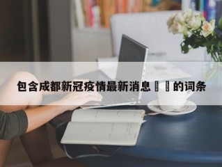包含成都新冠疫情最新消息㊙️的词条