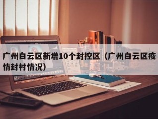 广州白云区新增10个封控区（广州白云区疫情封村情况）