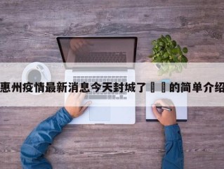 惠州疫情最新消息今天封城了㊙️的简单介绍