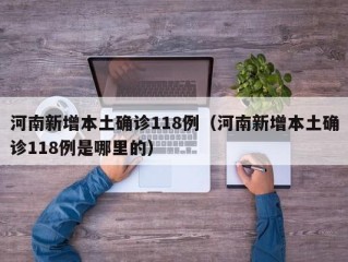 河南新增本土确诊118例（河南新增本土确诊118例是哪里的）